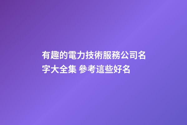 有趣的電力技術服務公司名字大全集 參考這些好名-第1張-公司起名-玄機派
